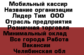 Мобильный кассир › Название организации ­ Лидер Тим, ООО › Отрасль предприятия ­ Розничная торговля › Минимальный оклад ­ 1 - Все города Работа » Вакансии   . Челябинская обл.,Озерск г.